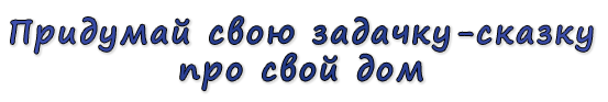  «Придумай свою задачку-сказку про свой дом»