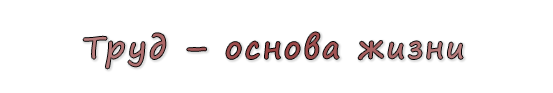  «Труд – основа жизни»