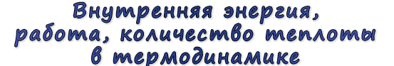  «Внутренняя энергия, работа, количество теплоты в термодинамике»