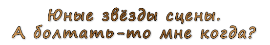  «Юные звёзды сцены. А болтать-то мне когда?»