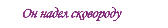  «Он надел сковороду»
